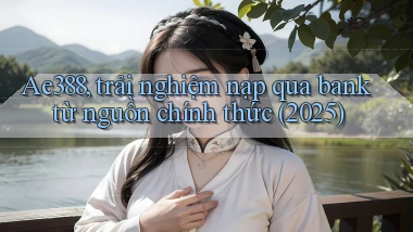 Ae388, trải nghiệm nạp qua bank từ nguồn chính thức (2025)