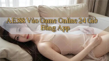 ae388   Vào Game Online 24 Giờ ｜ Bằng App