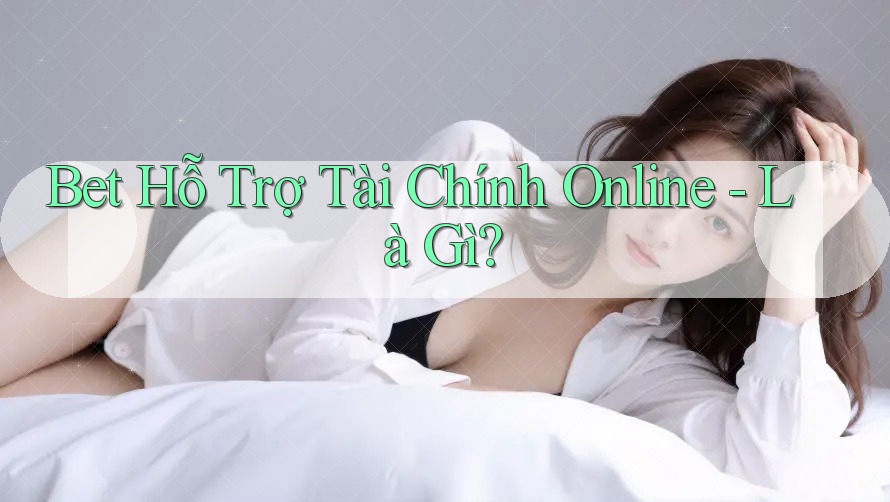 Bet Hỗ Trợ Tài Chính Online - Là Gì?