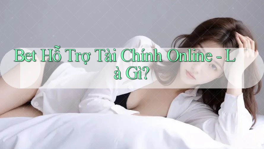 Bet Hỗ Trợ Tài Chính Online - Là Gì? Bet Hỗ Trợ Tài Chính Online - Là Gì?