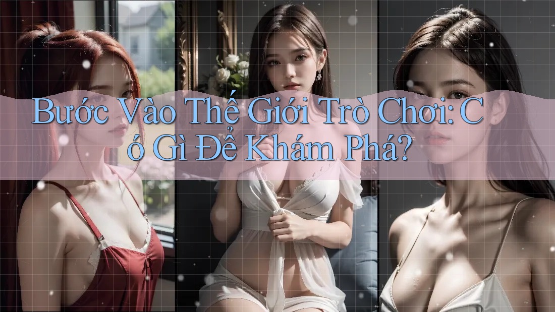 Bước Vào Thế Giới Trò Chơi: Có Gì Để Khám Phá? Bước Vào Thế Giới Trò Chơi: Có Gì Để Khám Phá?