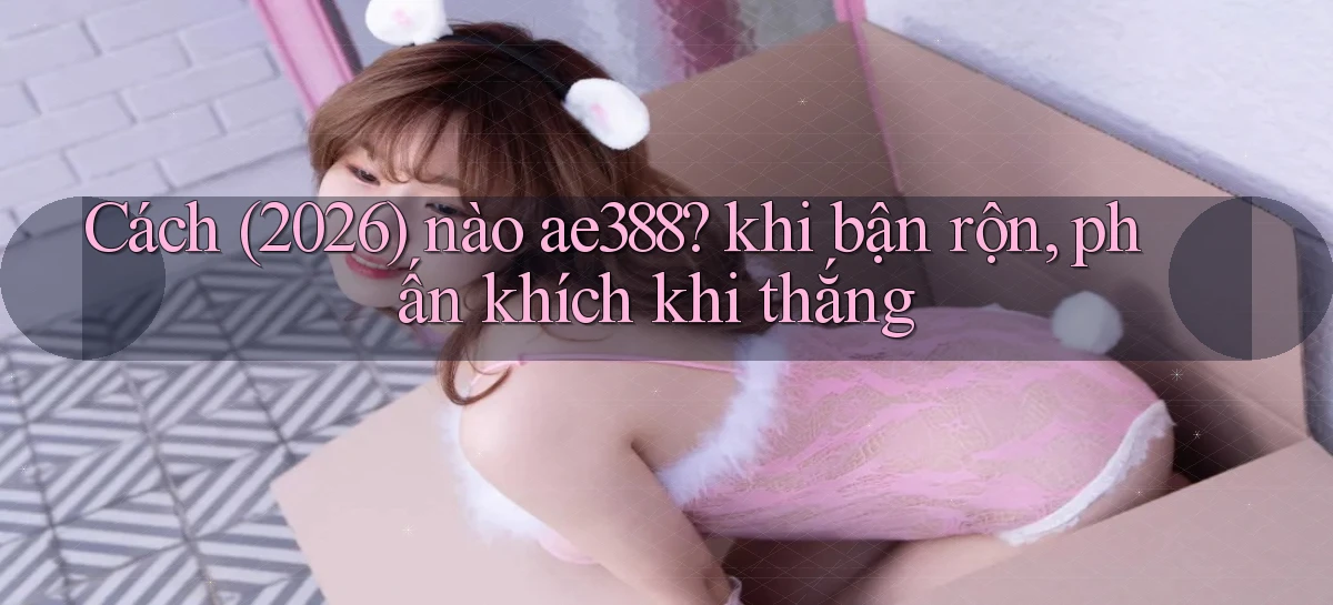 Cách (2026) nào ae388 khi bận rộn, phấn khích khi thắng