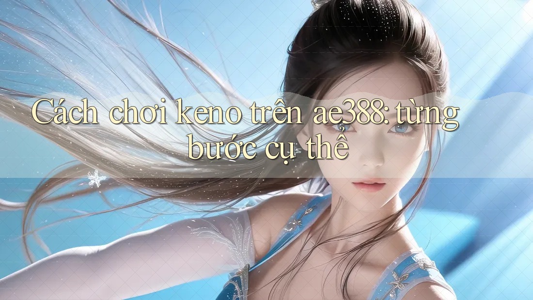 Cách chơi keno trên ae388: từng bước cụ thể Cách chơi keno trên ae388: từng bước cụ thể