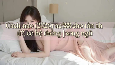 Cách nào (2026) ae388 cho tân thủ, có hệ thống song ngữ