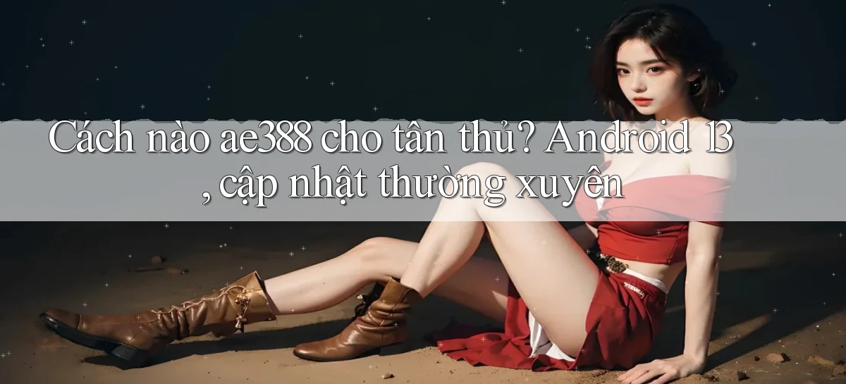 Cách nào ae388 cho tân thủ, Android 13, cập nhật thường xuyên
