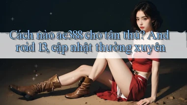 Cách nào ae388 cho tân thủ, Android 13, cập nhật thường xuyên