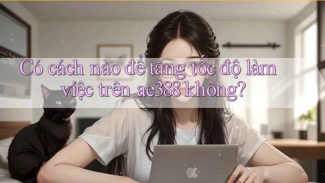 Có cách nào để tăng tốc độ làm việc trên ae388 không? Có cách nào để tăng tốc độ làm việc trên ae388 không?