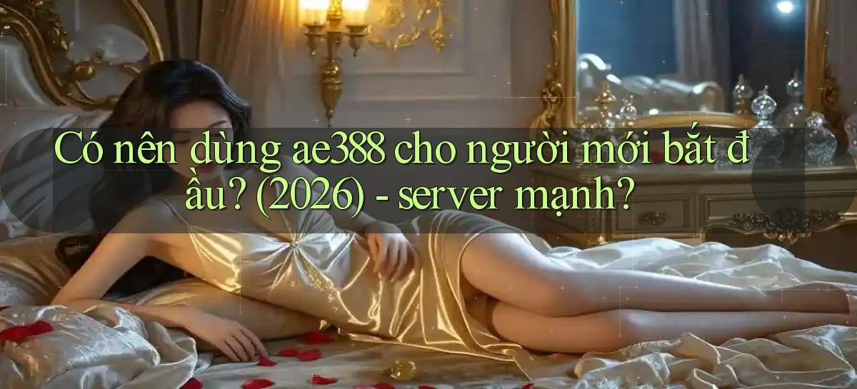 Có nên dùng ae388 cho người mới bắt đầu (2026)   server mạnh