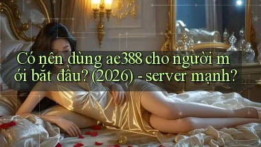 Có nên dùng ae388 cho người mới bắt đầu (2026)   server mạnh