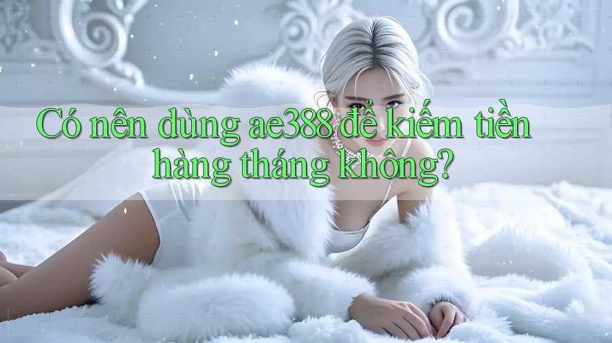 Có nên dùng ae388 để kiếm tiền hàng tháng không? Có nên dùng ae388 để kiếm tiền hàng tháng không?
