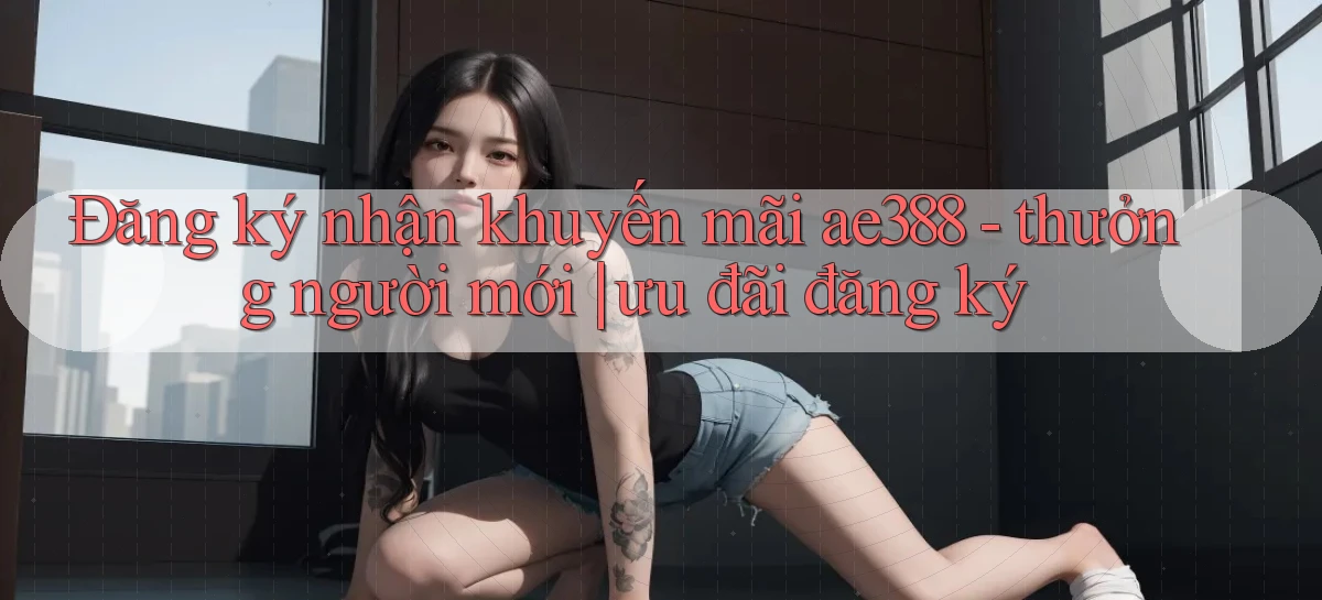 Đăng ký nhận khuyến mãi ae388   thưởng người mới ưu đãi đăng ký