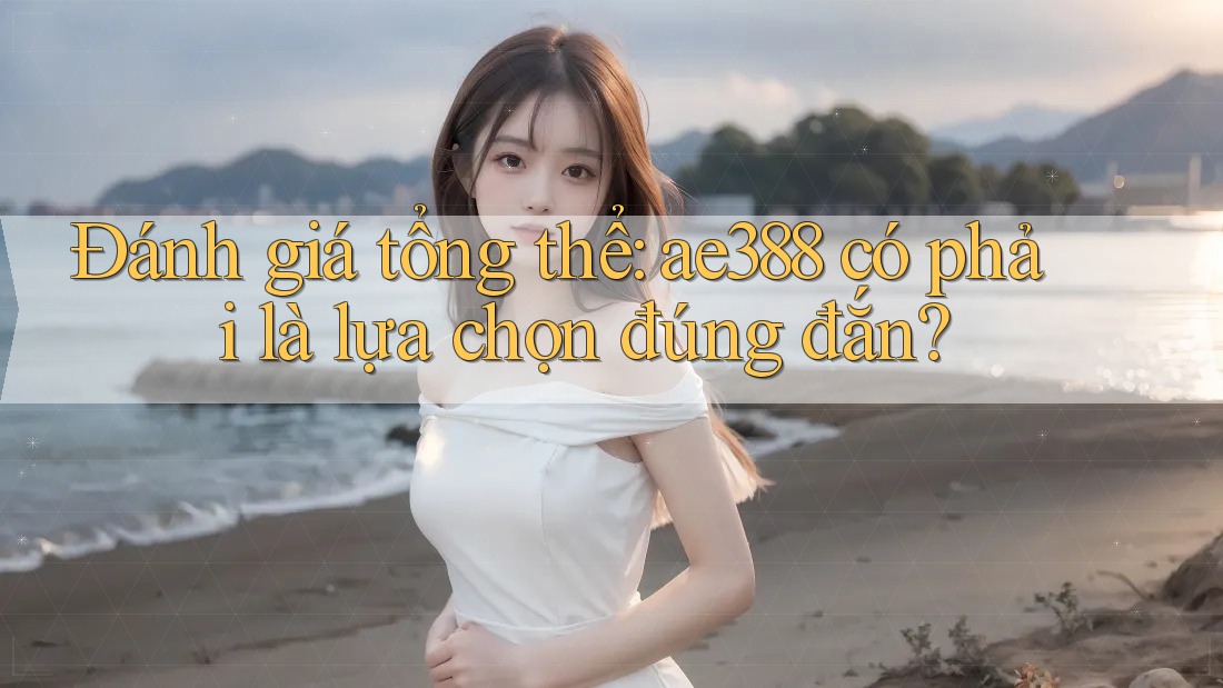 Đánh giá tổng thể: ae388 có phải là lựa chọn đúng đắn? Đánh giá tổng thể: ae388 có phải là lựa chọn đúng đắn?