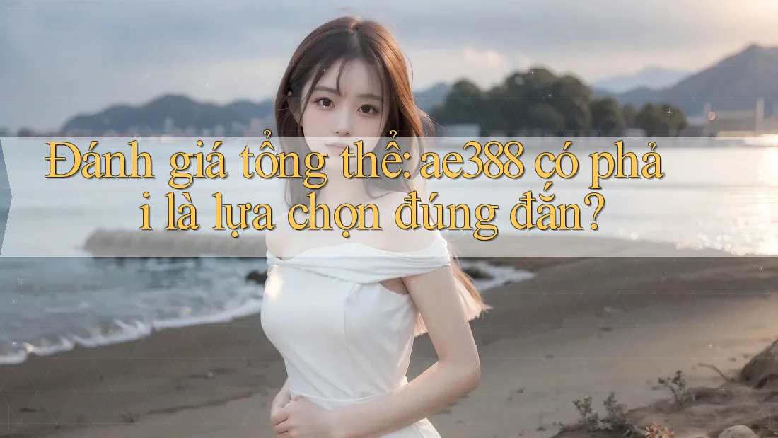 Đánh giá tổng thể: ae388 có phải là lựa chọn đúng đắn? Đánh giá tổng thể: ae388 có phải là lựa chọn đúng đắn?