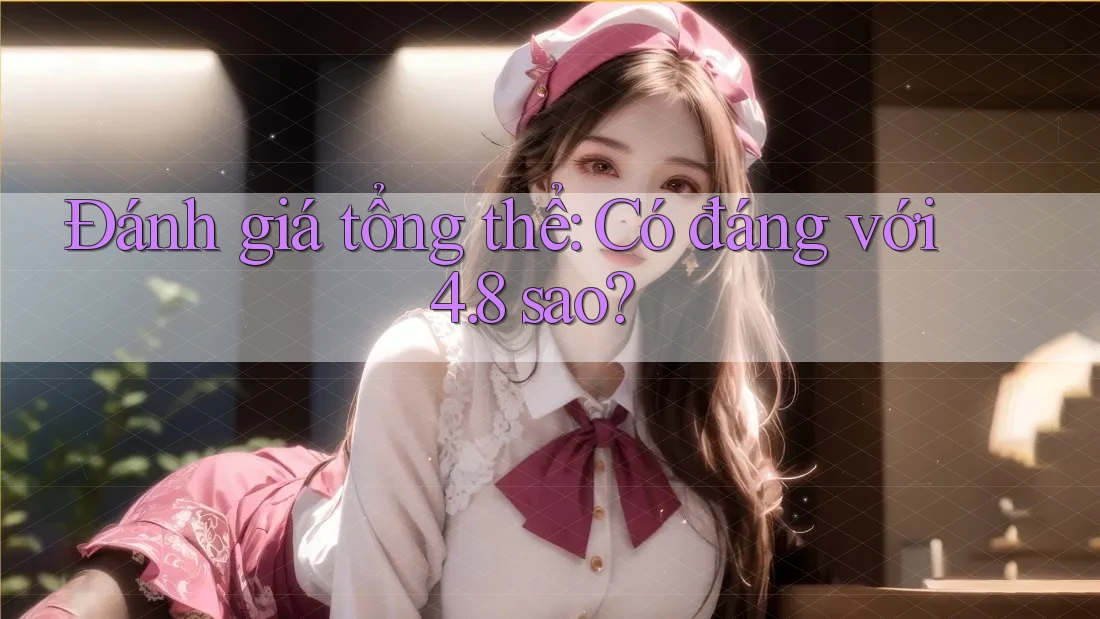Đánh giá tổng thể: Có đáng với 4. 8 sao? Đánh giá tổng thể: Có đáng với 4. 8 sao?