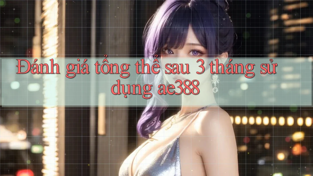 Đánh giá tổng thể sau 3 tháng sử dụng ae388 Đánh giá tổng thể sau 3 tháng sử dụng ae388