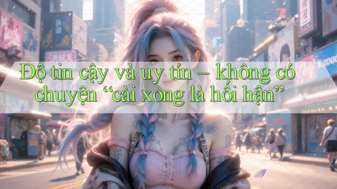 Độ tin cậy và uy tín – không có chuyện “cài xong là hối hận” Độ tin cậy và uy tín – không có chuyện “cài xong là hối hận”