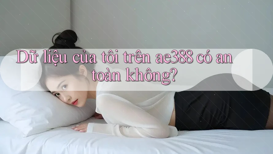 Dữ liệu của tôi trên ae388 có an toàn không? Dữ liệu của tôi trên ae388 có an toàn không?