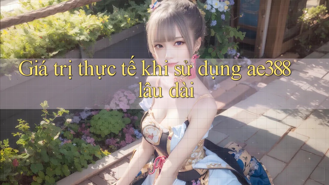 Giá trị thực tế khi sử dụng ae388 lâu dài Giá trị thực tế khi sử dụng ae388 lâu dài