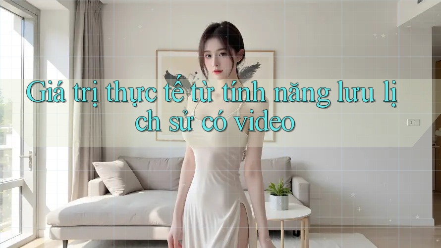 Giá trị thực tế từ tính năng lưu lịch sử có video Giá trị thực tế từ tính năng lưu lịch sử có video