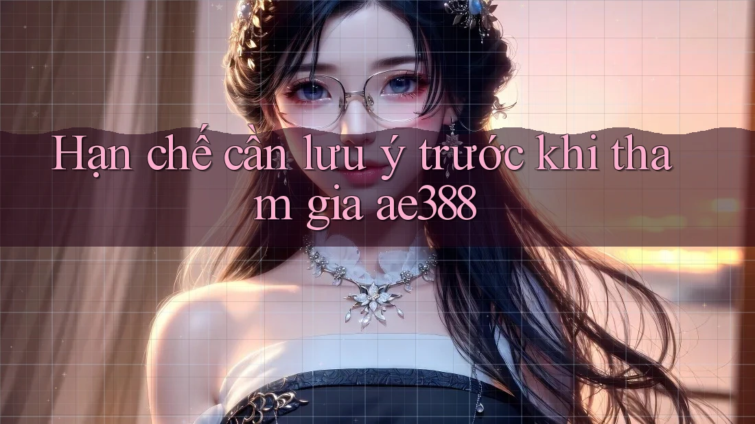 Hạn chế cần lưu ý trước khi tham gia ae388 Hạn chế cần lưu ý trước khi tham gia ae388