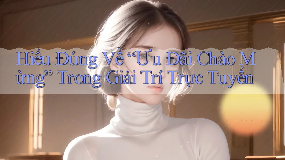 Hiểu Đúng Về “Ưu Đãi Chào Mừng” Trong Giải Trí Trực Tuyến Hiểu Đúng Về “Ưu Đãi Chào Mừng” Trong Giải Trí Trực Tuyến
