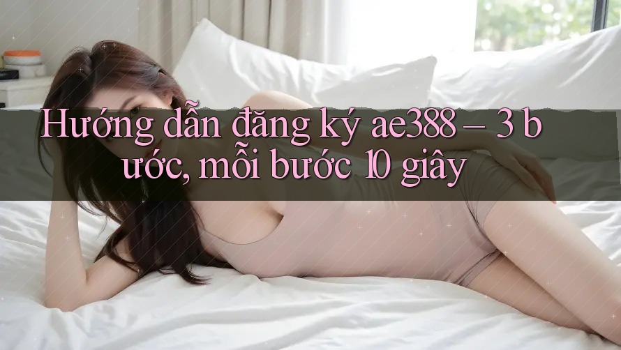 Hướng dẫn đăng ký ae388 – 3 bước, mỗi bước 10 giây Hướng dẫn đăng ký ae388 – 3 bước, mỗi bước 10 giây