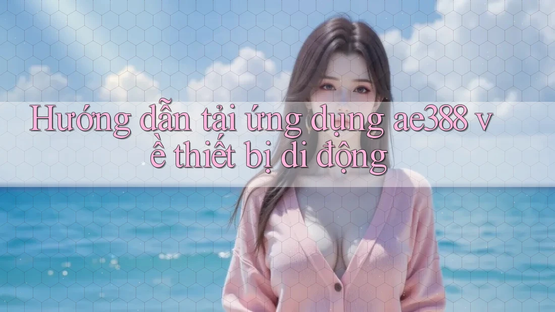 Hướng dẫn tải ứng dụng ae388 về thiết bị di động Hướng dẫn tải ứng dụng ae388 về thiết bị di động