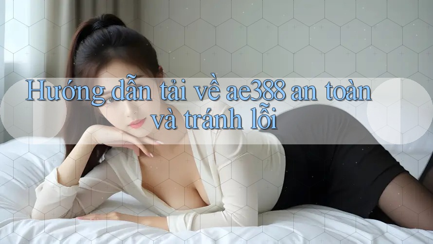 Hướng dẫn tải về ae388 an toàn và tránh lỗi Hướng dẫn tải về ae388 an toàn và tránh lỗi