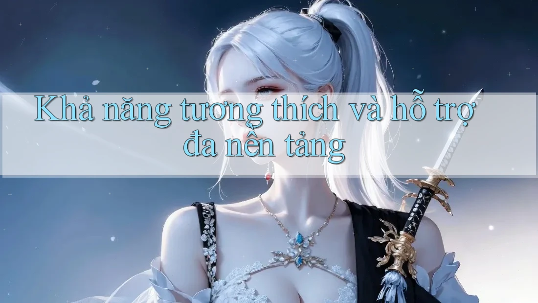 Khả năng tương thích và hỗ trợ đa nền tảng Khả năng tương thích và hỗ trợ đa nền tảng