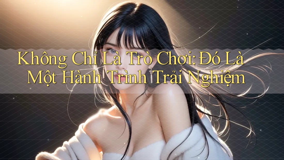 Không Chỉ Là Trò Chơi: Đó Là Một Hành Trình Trải Nghiệm Không Chỉ Là Trò Chơi: Đó Là Một Hành Trình Trải Nghiệm