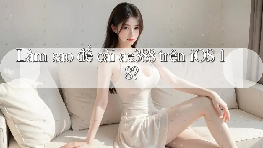 Làm sao để cài ae388 trên iOS 18?