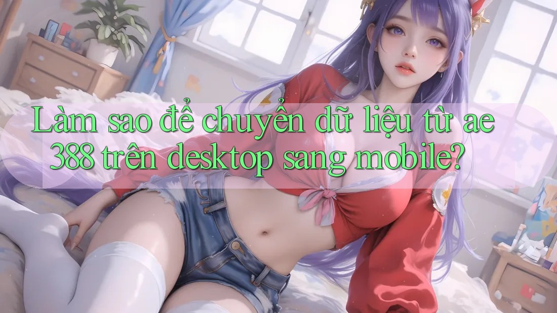 Làm sao để chuyển dữ liệu từ ae388 trên desktop sang mobile? Làm sao để chuyển dữ liệu từ ae388 trên desktop sang mobile?