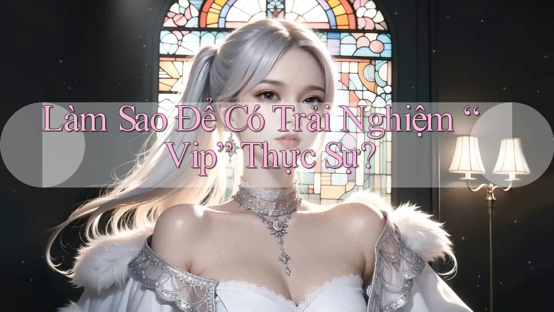 Làm Sao Để Có Trải Nghiệm “Vip” Thực Sự? Làm Sao Để Có Trải Nghiệm “Vip” Thực Sự?