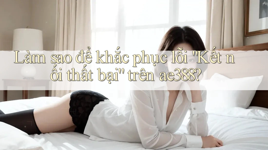 Làm sao để khắc phục lỗi “Kết nối thất bại” trên ae388? Làm sao để khắc phục lỗi “Kết nối thất bại” trên ae388?