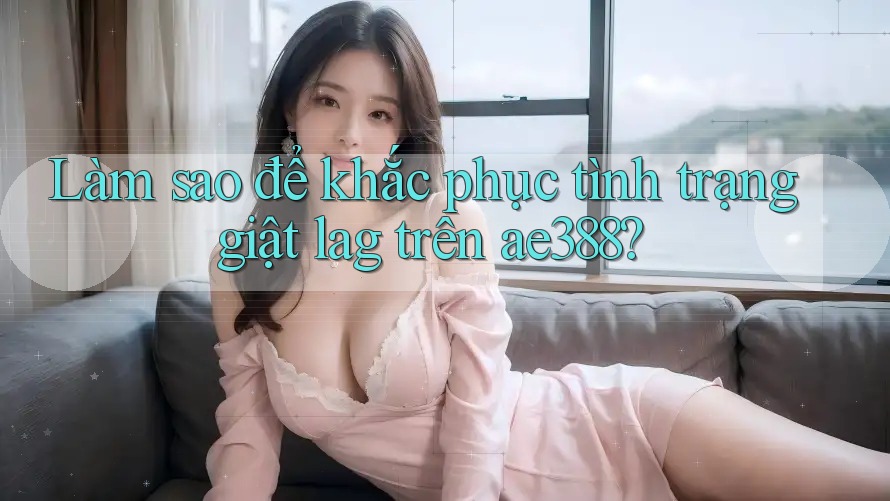Làm sao để khắc phục tình trạng giật lag trên ae388? Làm sao để khắc phục tình trạng giật lag trên ae388?