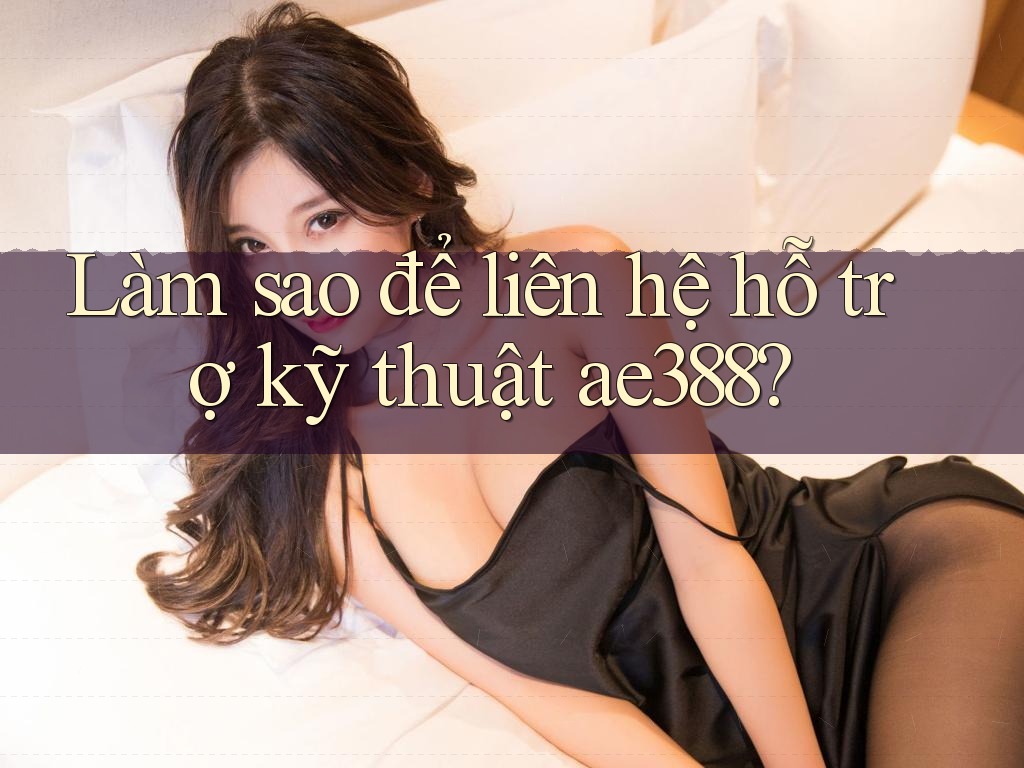 Làm sao để liên hệ hỗ trợ kỹ thuật ae388? Làm sao để liên hệ hỗ trợ kỹ thuật ae388?