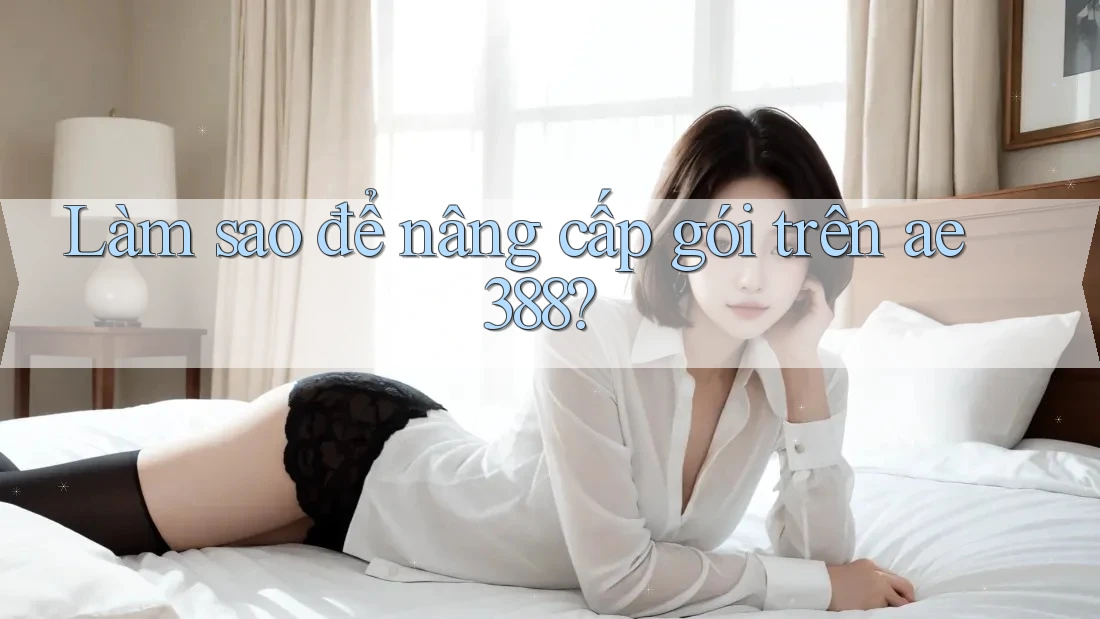 Làm sao để nâng cấp gói trên ae388? Làm sao để nâng cấp gói trên ae388?