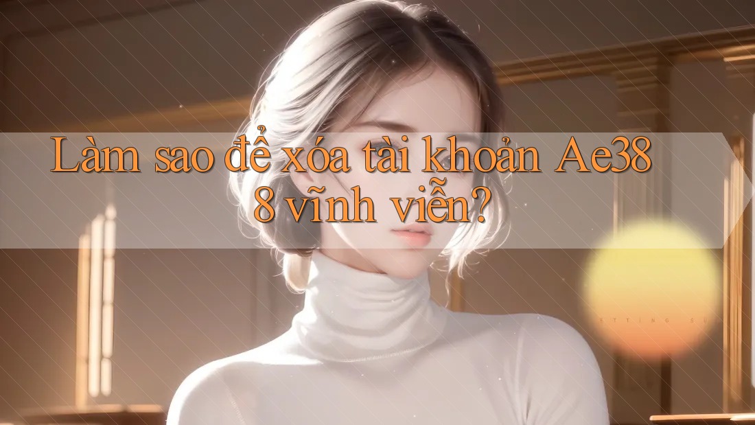 Làm sao để xóa tài khoản Ae388 vĩnh viễn?