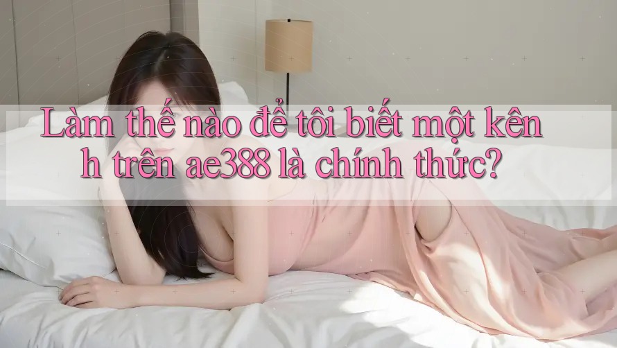 Làm thế nào để tôi biết một kênh trên ae388 là chính thức? Làm thế nào để tôi biết một kênh trên ae388 là chính thức?