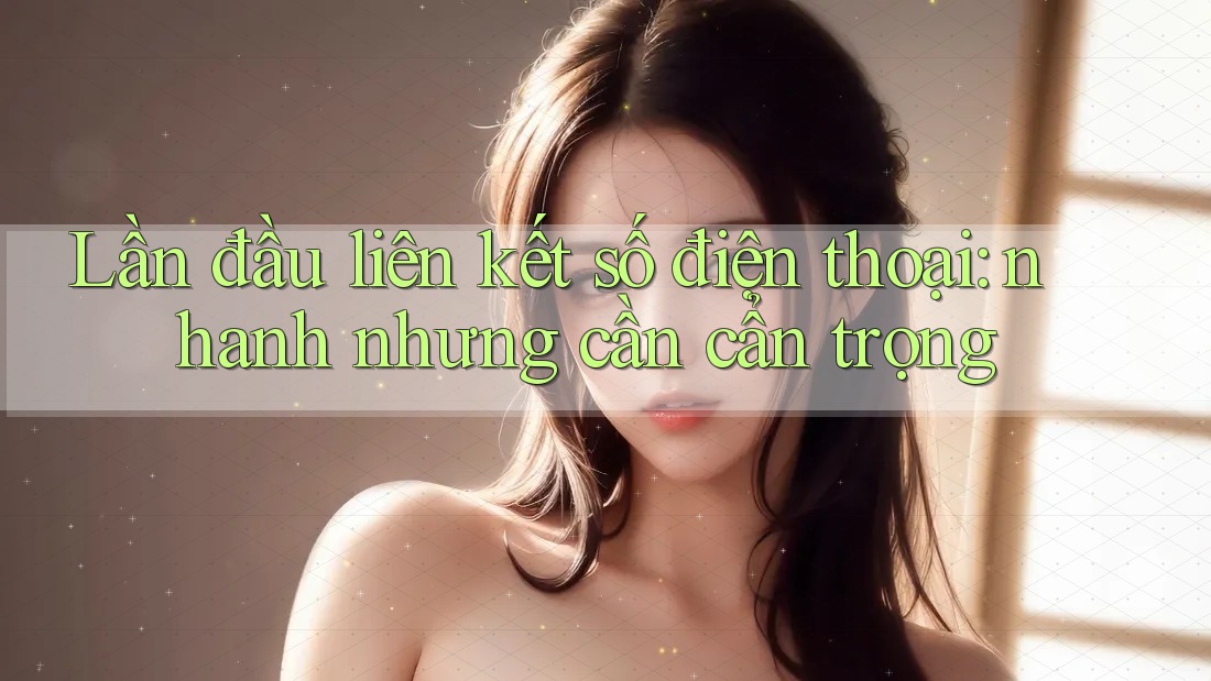 Lần đầu liên kết số điện thoại: nhanh nhưng cần cẩn trọng Lần đầu liên kết số điện thoại: nhanh nhưng cần cẩn trọng