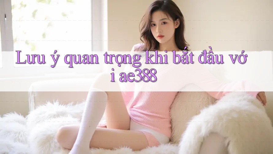 Lưu ý quan trọng khi bắt đầu với ae388