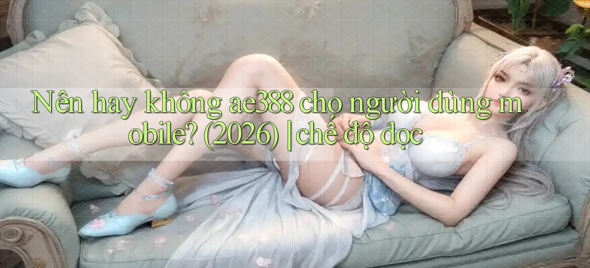 Nên hay không ae388 cho người dùng mobile (2026) chế độ dọc