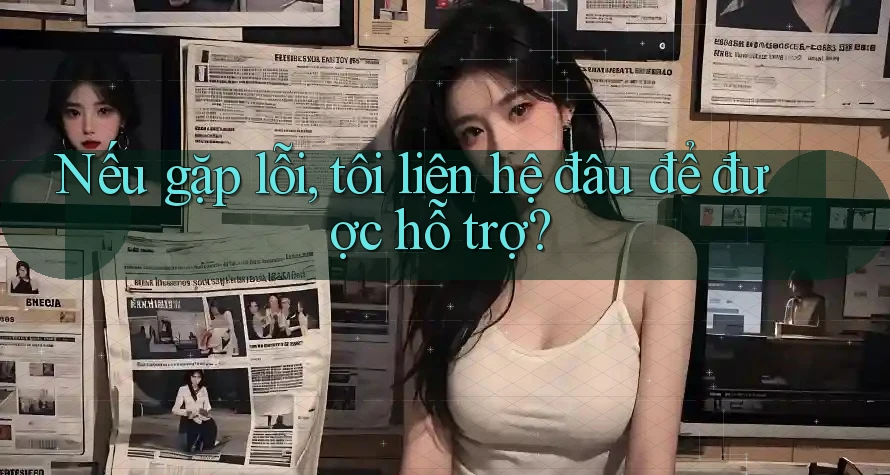 Nếu gặp lỗi, tôi liên hệ đâu để được hỗ trợ?