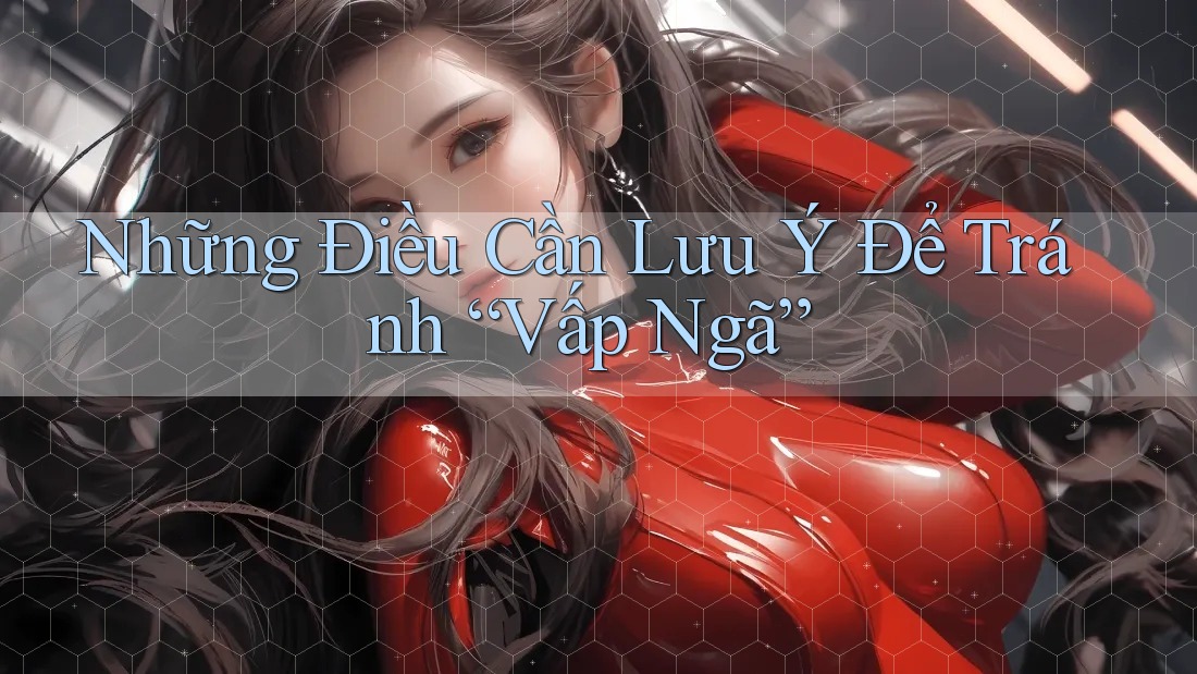 Những Điều Cần Lưu Ý Để Tránh “Vấp Ngã” Những Điều Cần Lưu Ý Để Tránh “Vấp Ngã”