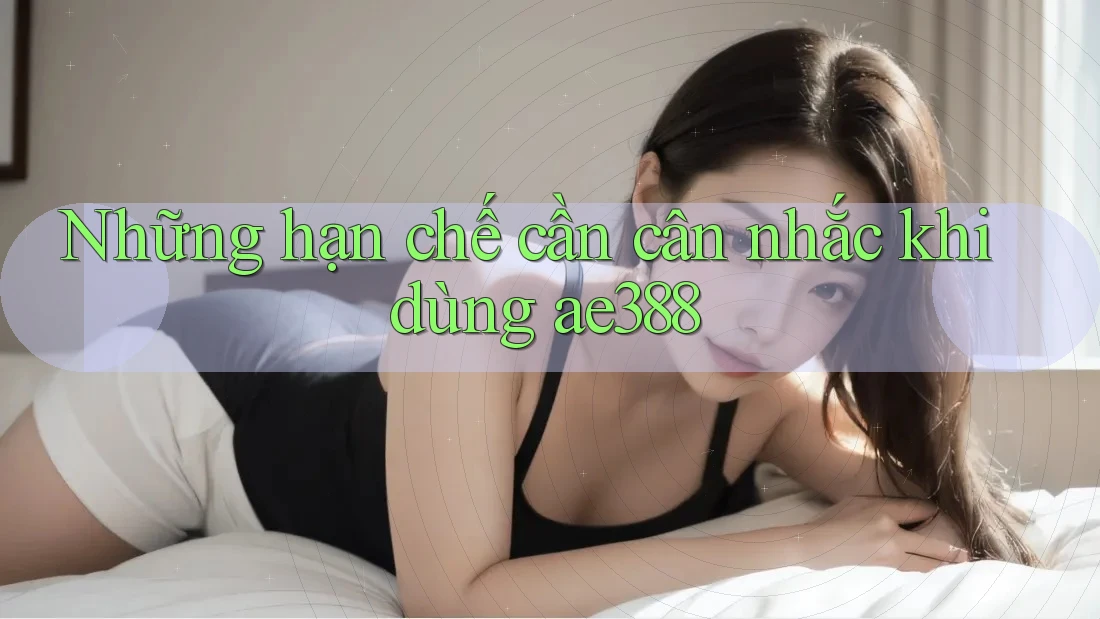 Những hạn chế cần cân nhắc khi dùng ae388 Những hạn chế cần cân nhắc khi dùng ae388