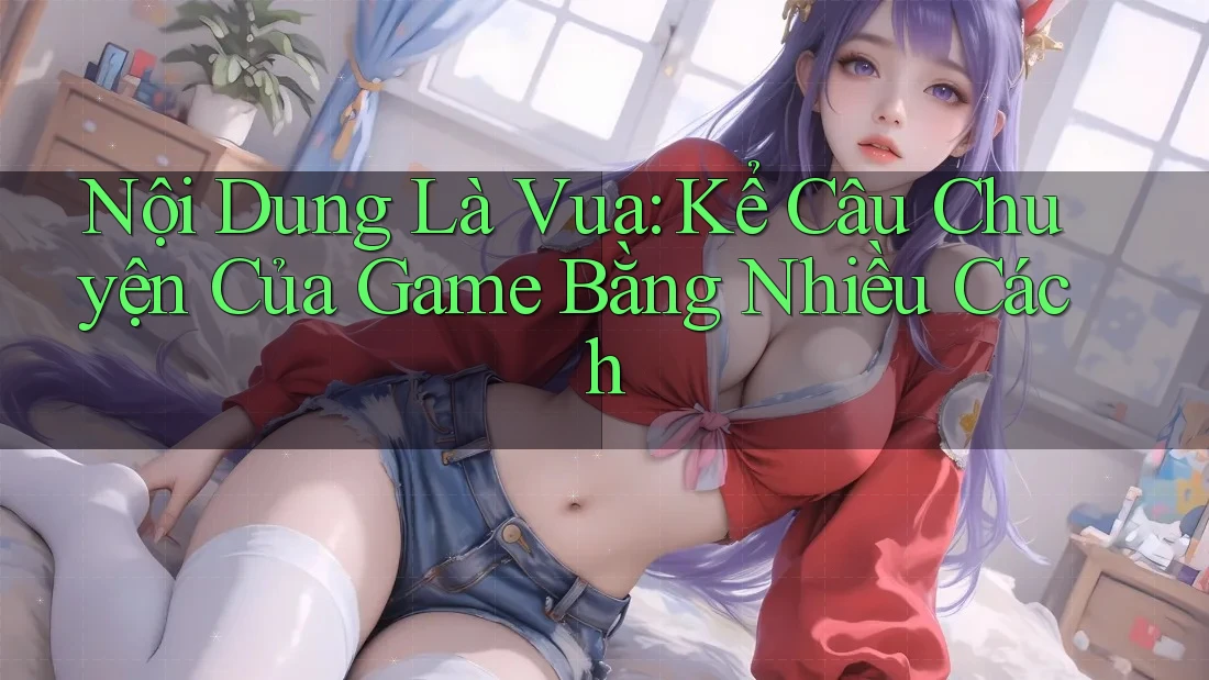 Nội Dung Là Vua: Kể Câu Chuyện Của Game Bằng Nhiều Cách Nội Dung Là Vua: Kể Câu Chuyện Của Game Bằng Nhiều Cách