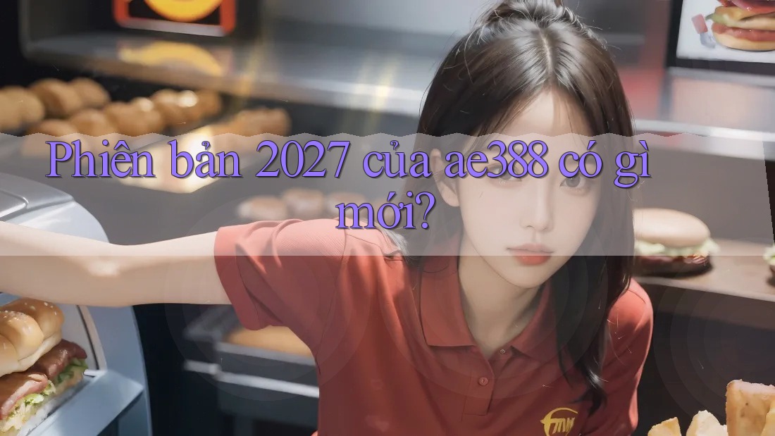Phiên bản 2027 của ae388 có gì mới?
