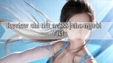 Review chi tiết ae388 cho người Việt
