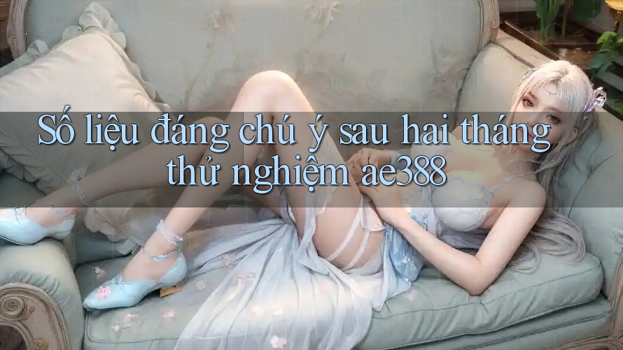 Số liệu đáng chú ý sau hai tháng thử nghiệm ae388 Số liệu đáng chú ý sau hai tháng thử nghiệm ae388