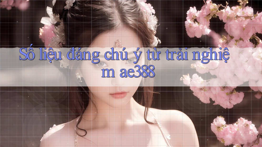 Số liệu đáng chú ý từ trải nghiệm ae388 Số liệu đáng chú ý từ trải nghiệm ae388